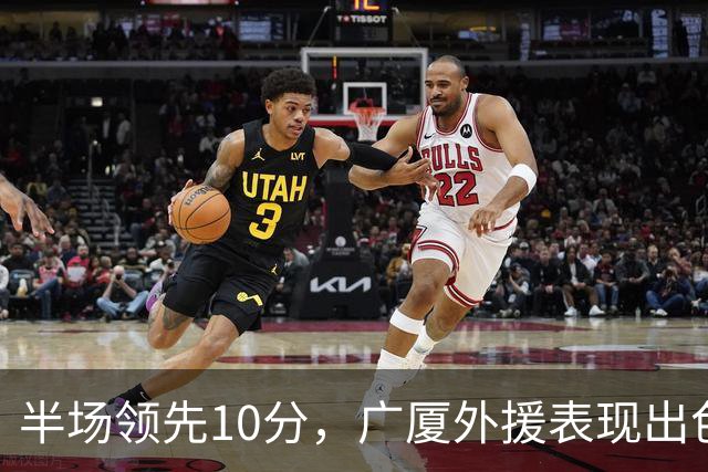 半场领先10分，广厦外援表现出色，孙铭徽受伤